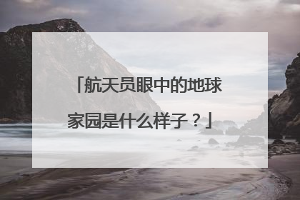 航天员眼中的地球家园是什么样子？