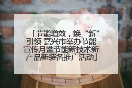 节能增效，焕“新”引领 嘉兴市举办节能宣传月暨节能新技术新产品新装备推广活动