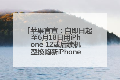 苹果官宣：自即日起至6月18日用iPhone 12或后续机型换购新iPhone，可享额外折抵优惠