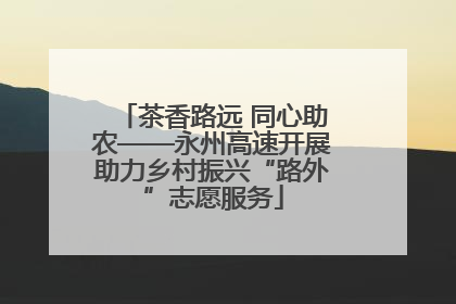 茶香路远 同心助农——永州高速开展助力乡村振兴“路外”志愿服务