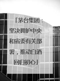 茅台集团：坚决拥护中央和省委有关部署，推动白酒回归初心