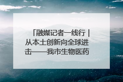 融媒记者一线行｜从本土创新向全球进击——我市生物医药产业破茧突围