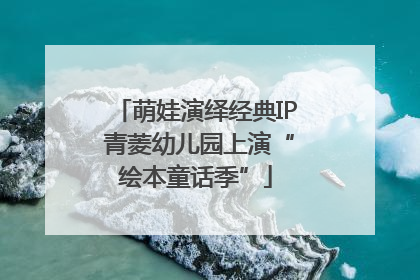 萌娃演绎经典IP 青菱幼儿园上演“绘本童话季”