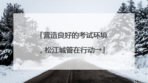 营造良好的考试环境，松江城管在行动→