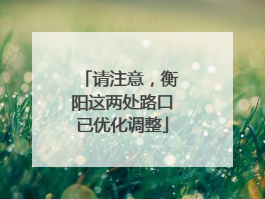 请注意，衡阳这两处路口已优化调整
