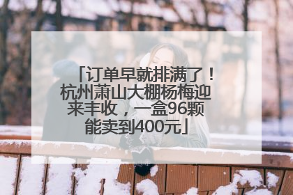 订单早就排满了！杭州萧山大棚杨梅迎来丰收，一盒96颗能卖到400元