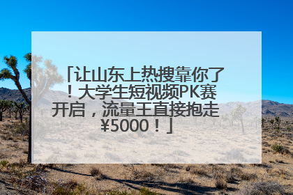 让山东上热搜靠你了！大学生短视频PK赛开启，流量王直接抱走¥5000！