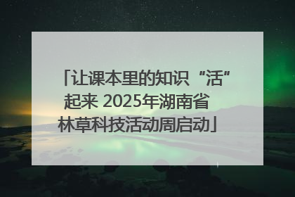 让课本里的知识“活”起来 2025年湖南省林草科技活动周启动