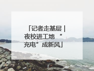 记者走基层｜夜校进工地 “充电”成新风