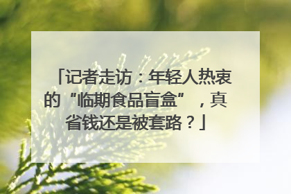 记者走访：年轻人热衷的“临期食品盲盒”，真省钱还是被套路？