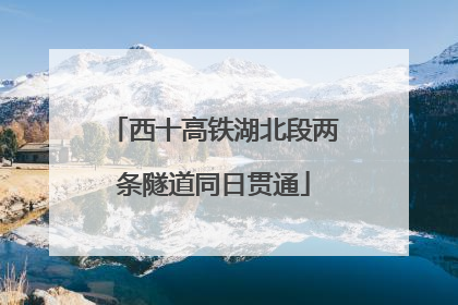 西十高铁湖北段两条隧道同日贯通