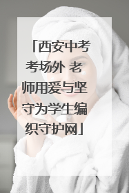 西安中考考场外 老师用爱与坚守为学生编织守护网