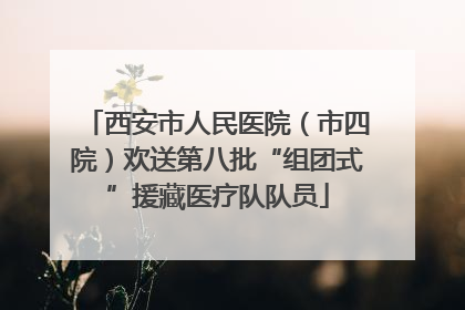 西安市人民医院（市四院）欢送第八批“组团式”援藏医疗队队员