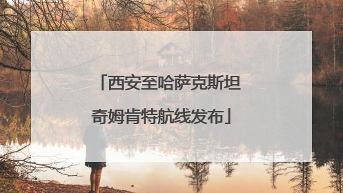 西安至哈萨克斯坦奇姆肯特航线发布
