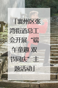 襄州区张湾街道总工会开展“端午童趣 双节同庆”主题活动