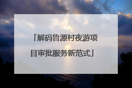 解码鲁源村夜游项目审批服务新范式