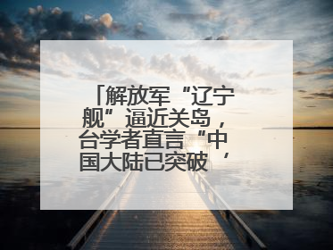 解放军“辽宁舰”逼近关岛，台学者直言“中国大陆已突破‘岛链封锁’”