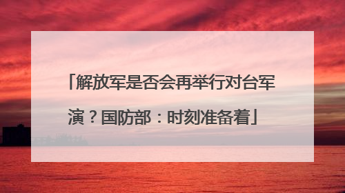 解放军是否会再举行对台军演？国防部：时刻准备着
