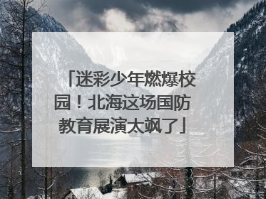 迷彩少年燃爆校园！北海这场国防教育展演太飒了