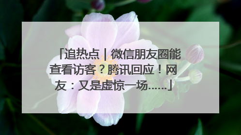 追热点｜微信朋友圈能查看访客？腾讯回应！网友：又是虚惊一场……