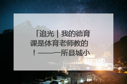追光｜我的德育课是体育老师教的！——一所县城小学的思政课改革