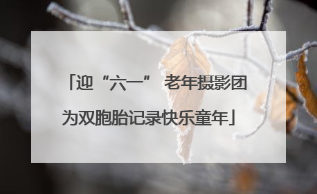 迎“六一” 老年摄影团为双胞胎记录快乐童年