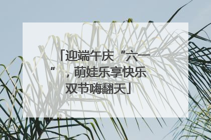 迎端午庆“六一”，萌娃乐享快乐双节嗨翻天