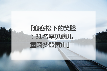 迎客松下的笑脸：31名罕见病儿童圆梦登黄山
