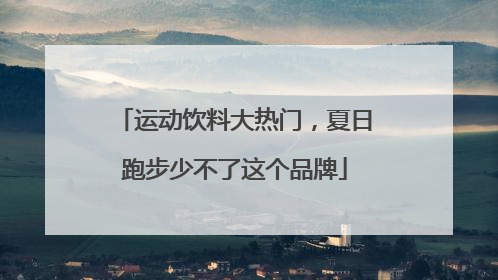 运动饮料大热门，夏日跑步少不了这个品牌