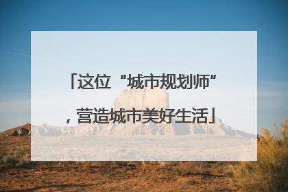 这位“城市规划师”，营造城市美好生活