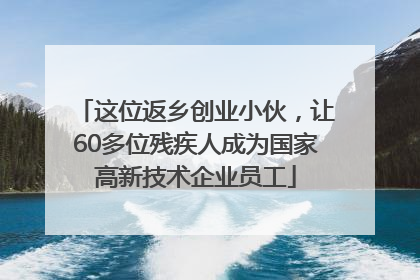 这位返乡创业小伙，让60多位残疾人成为国家高新技术企业员工