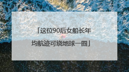 这位90后女船长年均航迹可绕地球一圈