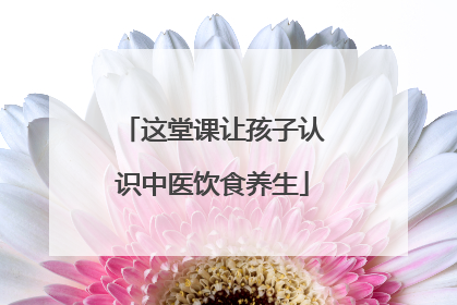 这堂课让孩子认识中医饮食养生