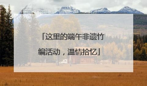 这里的端午非遗竹编活动，温情拾忆
