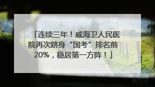 连续三年！威海卫人民医院再次跻身“国考”排名前20%，稳居第一方阵！
