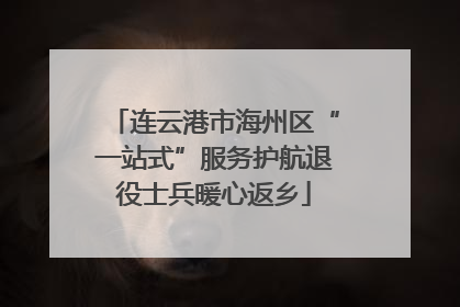 连云港市海州区“一站式”服务护航退役士兵暖心返乡