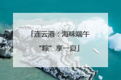 连云港：海味端午 “粽”享一夏