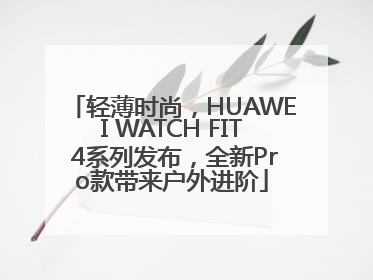 轻薄时尚，HUAWEI WATCH FIT 4系列发布，全新Pro款带来户外进阶