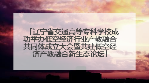 辽宁省交通高等专科学校成功举办低空经济行业产教融合共同体成立大会暨共建低空经济产教融合新生态论坛