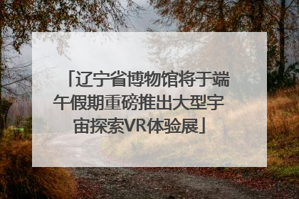 辽宁省博物馆将于端午假期重磅推出大型宇宙探索VR体验展
