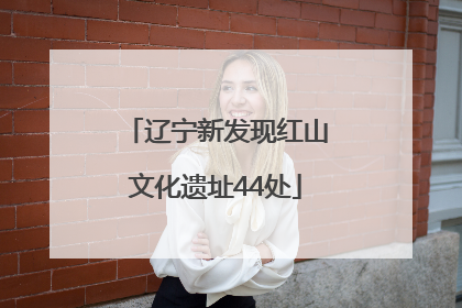 辽宁新发现红山文化遗址44处