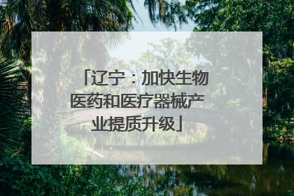 辽宁：加快生物医药和医疗器械产业提质升级