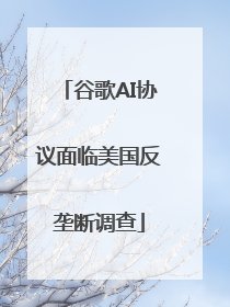 谷歌AI协议面临美国反垄断调查