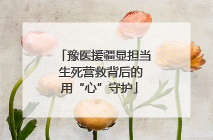 豫医援疆显担当 生死营救背后的用“心”守护