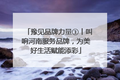 豫见品牌力量③丨叫响河南服务品牌,为美好生活赋能添彩