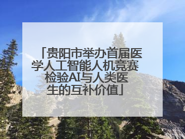 贵阳市举办首届医学人工智能人机竞赛 检验AI与人类医生的互补价值