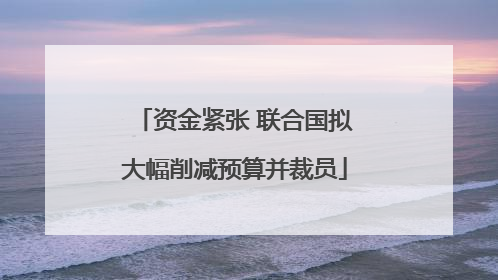 资金紧张 联合国拟大幅削减预算并裁员