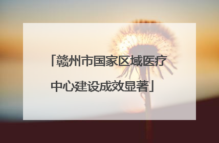赣州市国家区域医疗中心建设成效显著