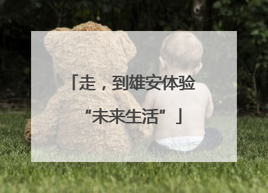 走，到雄安体验“未来生活”