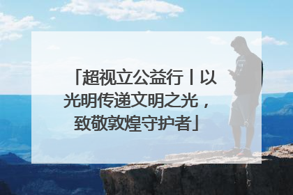 超视立公益行丨以光明传递文明之光，致敬敦煌守护者